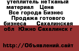 утеплитель неТканый материал › Цена ­ 100 - Все города Бизнес » Продажа готового бизнеса   . Сахалинская обл.,Южно-Сахалинск г.